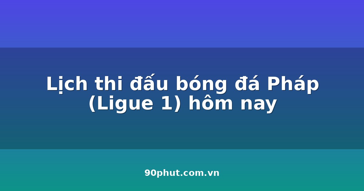 Lịch thi đấu bóng đá Pháp (Ligue 1) hôm nay 04/08/2026