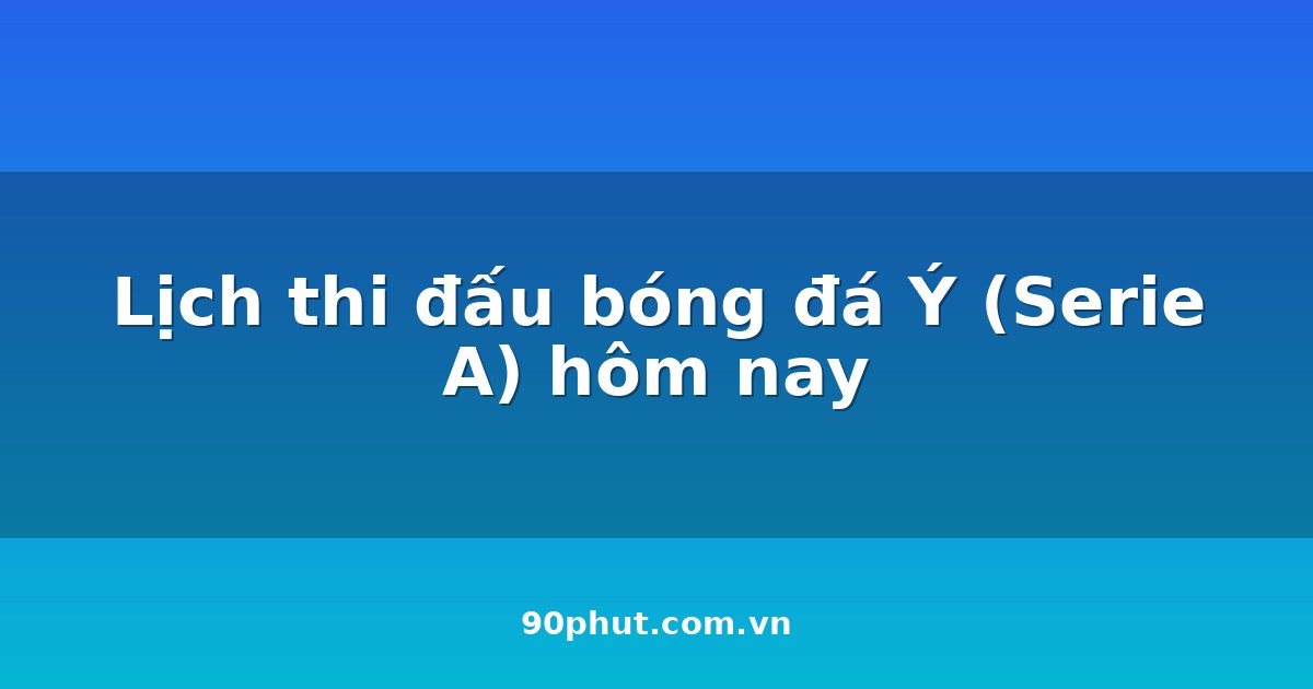 Lịch thi đấu bóng đá Ý (Serie A) hôm nay 04/08/2026